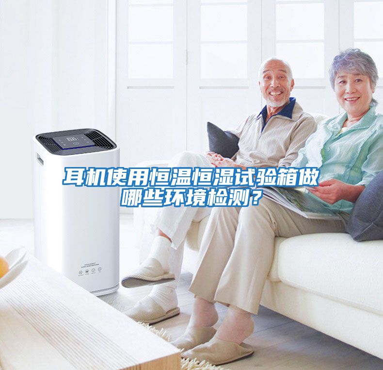 耳機使用恒溫恒濕試驗箱做哪些環(huán)境檢測？
