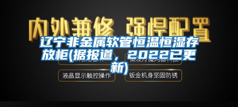 遼寧非金屬軟管恒溫恒濕存放柜(據報道，2022已更新)
